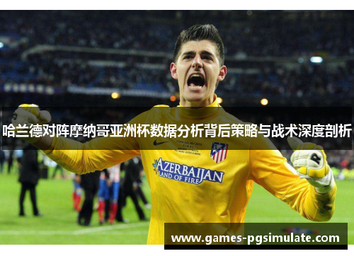 哈兰德对阵摩纳哥亚洲杯数据分析背后策略与战术深度剖析