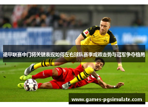 德甲联赛中门将关键表现如何左右球队赛季成败走势与冠军争夺格局