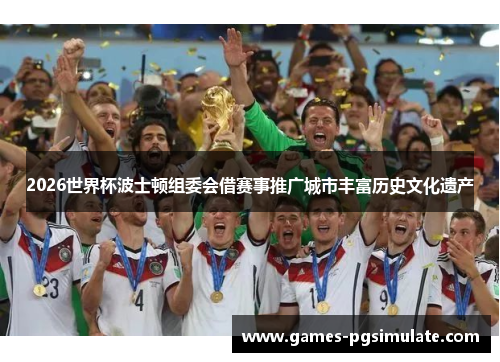 2026世界杯波士顿组委会借赛事推广城市丰富历史文化遗产 2026世界杯波士顿组委会借赛事推广城市丰富历史文化遗产