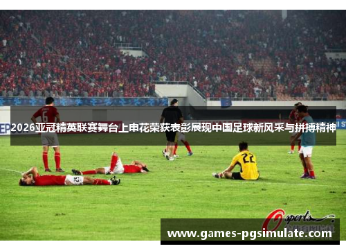 2026亚冠精英联赛舞台上申花荣获表彰展现中国足球新风采与拼搏精神 2026亚冠精英联赛舞台上申花荣获表彰展现中国足球新风采与拼搏精神