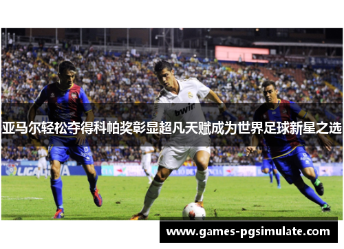 亚马尔轻松夺得科帕奖彰显超凡天赋成为世界足球新星之选