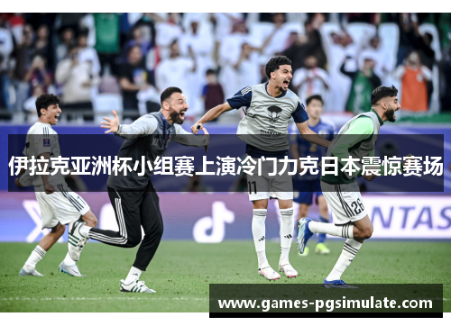 伊拉克亚洲杯小组赛上演冷门力克日本震惊赛场 伊拉克亚洲杯小组赛上演冷门力克日本震惊赛场