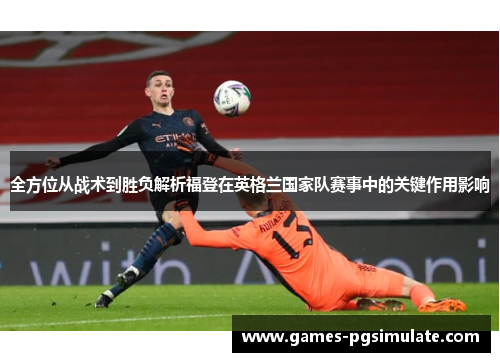 全方位从战术到胜负解析福登在英格兰国家队赛事中的关键作用影响