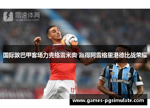国际敦巴甲客场力克格雷米奥 赢得阿雷格里港德比战荣耀 国际敦巴甲客场力克格雷米奥 赢得阿雷格里港德比战荣耀