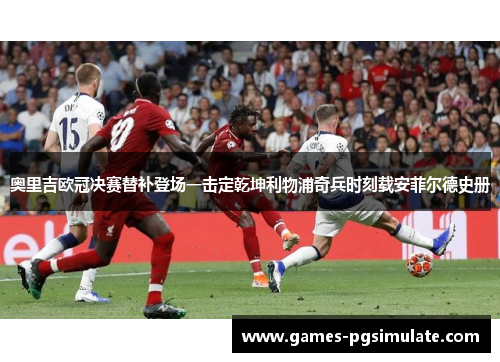 奥里吉欧冠决赛替补登场一击定乾坤利物浦奇兵时刻载安菲尔德史册 奥里吉欧冠决赛替补登场一击定乾坤利物浦奇兵时刻载安菲尔德史册