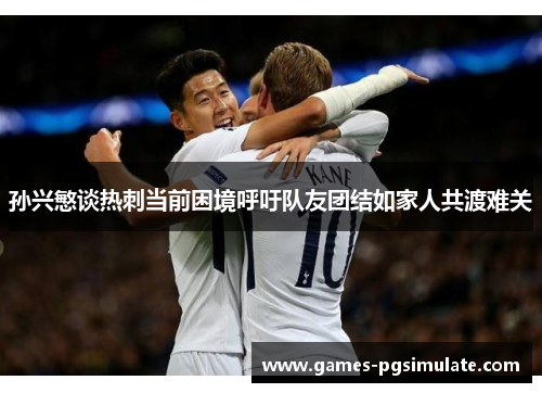 孙兴慜谈热刺当前困境呼吁队友团结如家人共渡难关 孙兴慜谈热刺当前困境呼吁队友团结如家人共渡难关