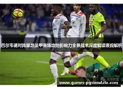 巴尔韦德对阵里昂法甲赛场攻防影响力全景战术深度解读表现解析