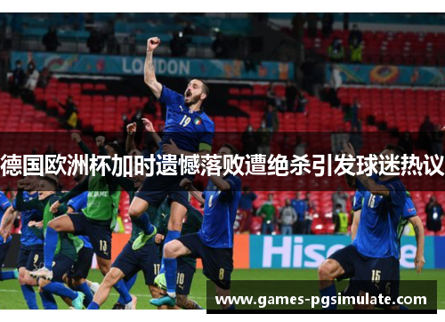 德国欧洲杯加时遗憾落败遭绝杀引发球迷热议 德国欧洲杯加时遗憾落败遭绝杀引发球迷热议