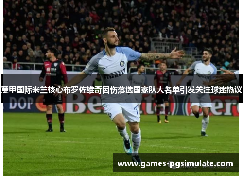 意甲国际米兰核心布罗佐维奇因伤落选国家队大名单引发关注球迷热议