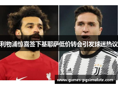 利物浦惊喜签下基耶萨低价转会引发球迷热议