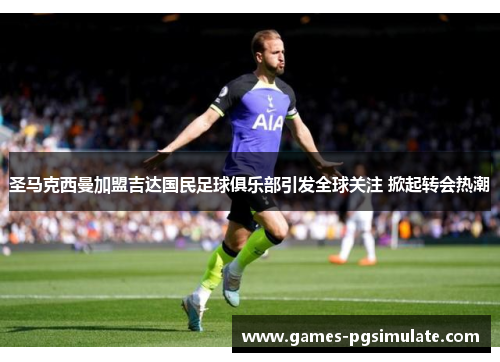 圣马克西曼加盟吉达国民足球俱乐部引发全球关注 掀起转会热潮