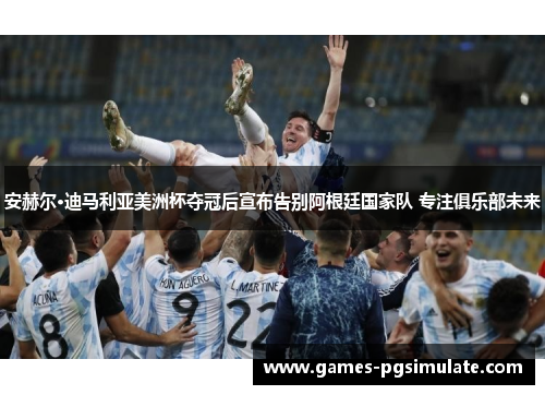 安赫尔·迪马利亚美洲杯夺冠后宣布告别阿根廷国家队 专注俱乐部未来