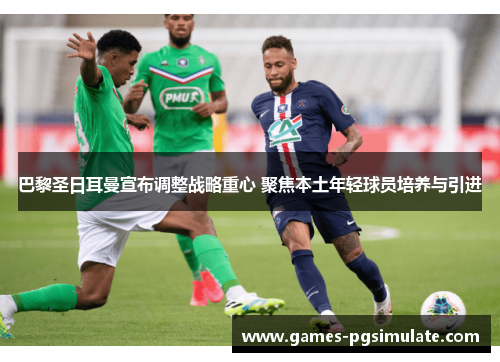 巴黎圣日耳曼宣布调整战略重心 聚焦本土年轻球员培养与引进