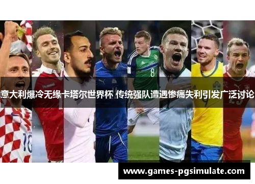 意大利爆冷无缘卡塔尔世界杯 传统强队遭遇惨痛失利引发广泛讨论