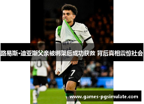 路易斯·迪亚斯父亲被绑架后成功获救 背后真相震惊社会 路易斯·迪亚斯父亲被绑架后成功获救 背后真相震惊社会