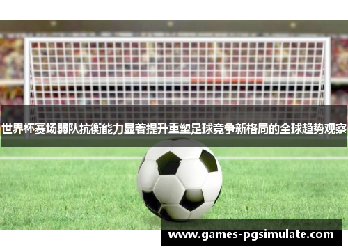 世界杯赛场弱队抗衡能力显著提升重塑足球竞争新格局的全球趋势观察