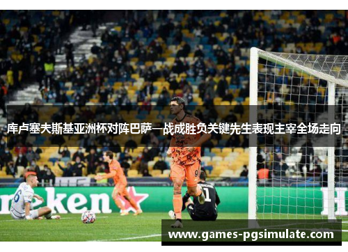 库卢塞夫斯基亚洲杯对阵巴萨一战成胜负关键先生表现主宰全场走向