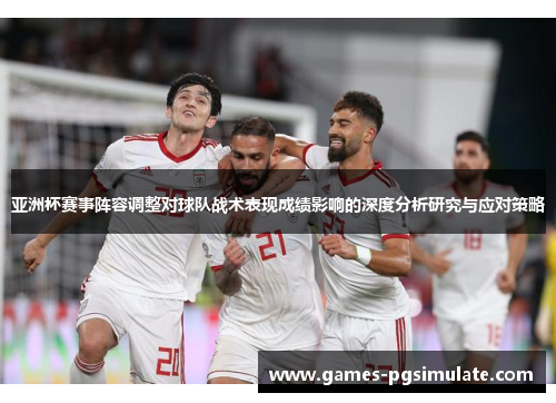 亚洲杯赛事阵容调整对球队战术表现成绩影响的深度分析研究与应对策略 亚洲杯赛事阵容调整对球队战术表现成绩影响的深度分析研究与应对策略