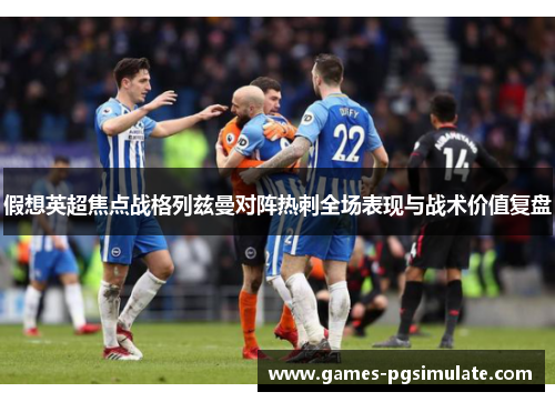假想英超焦点战格列兹曼对阵热刺全场表现与战术价值复盘 假想英超焦点战格列兹曼对阵热刺全场表现与战术价值复盘