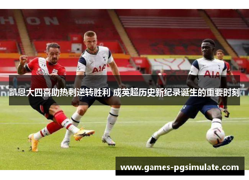 凯恩大四喜助热刺逆转胜利 成英超历史新纪录诞生的重要时刻 凯恩大四喜助热刺逆转胜利 成英超历史新纪录诞生的重要时刻
