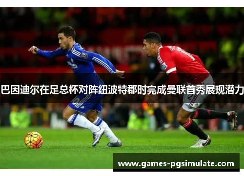 巴因迪尔在足总杯对阵纽波特郡时完成曼联首秀展现潜力